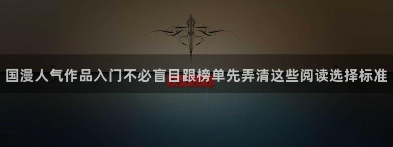 漫画网站入口:国漫人气作品入门不必盲目跟榜单先弄清这些阅读选择标准