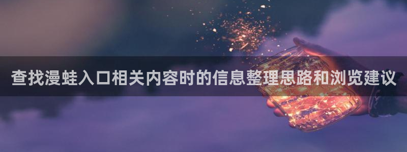 漫画搜索:查找漫蛙入口相关内容时的信息整理思路和浏览建议