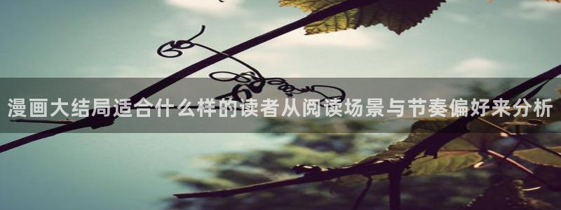 咚漫:漫画大结局适合什么样的读者从阅读场景与节奏偏好来分析