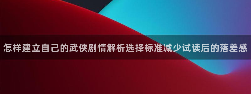 漫画网站大全:怎样建立自己的武侠剧情解析选择标准减少试读后的落差感