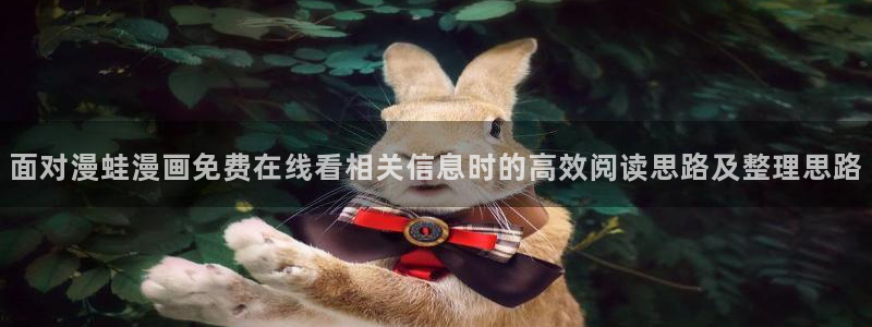叭嗒漫画:面对漫蛙漫画免费在线看相关信息时的高效阅读思路及整理思路