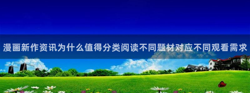 快看漫画官网：漫画新作资讯为什么值得分类阅读不同题材对应不同观看需求