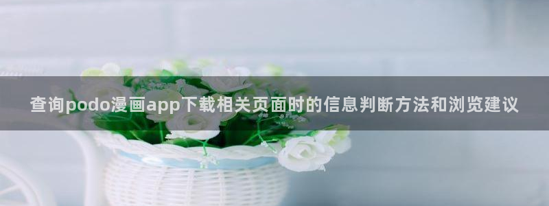 漫画免费阅读:查询podo漫画app下载相关页面时的信息判断方法和浏览建议